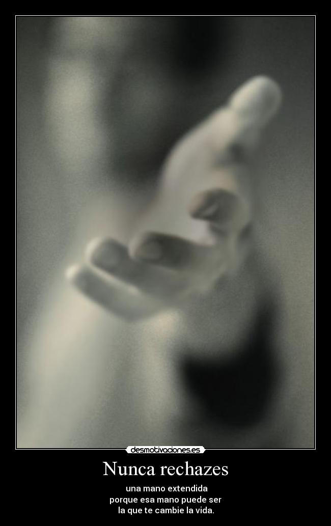Nunca rechazes - una mano extendida
porque esa mano puede ser
la que te cambie la vida.