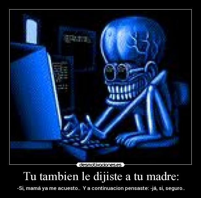 Tu tambien le dijiste a tu madre: -