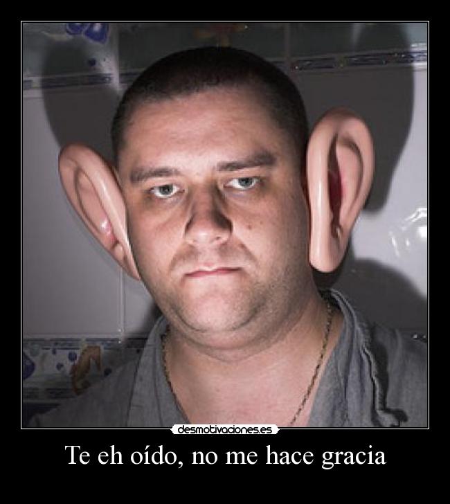 Te eh oído, no me hace gracia -