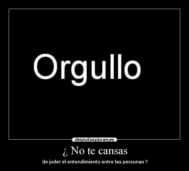 ¿ No te cansas - de joder el entendimiento entre las personas ?