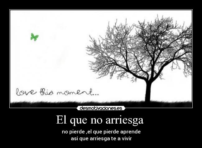 El que no arriesga - no pierde ,el que pierde aprende
asi que arriesga te a vivir