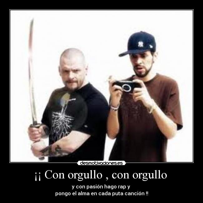 ¡¡ Con orgullo , con orgullo - y con pasión hago rap y
pongo el alma en cada puta canción !!