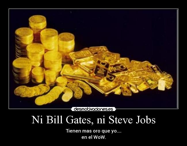 Ni Bill Gates, ni Steve Jobs - Tienen mas oro que yo....
en el WoW.