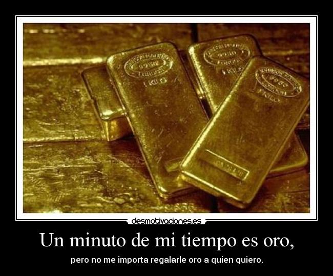 Un minuto de mi tiempo es oro, -