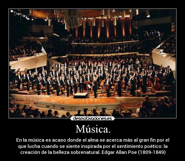 Música. - En la música es acaso donde el alma se acerca más al gran fin por el
que lucha cuando se siente inspirada por el sentimiento poético: la
creación de la belleza sobrenatural. Edgar Allan Poe (1809-1849)