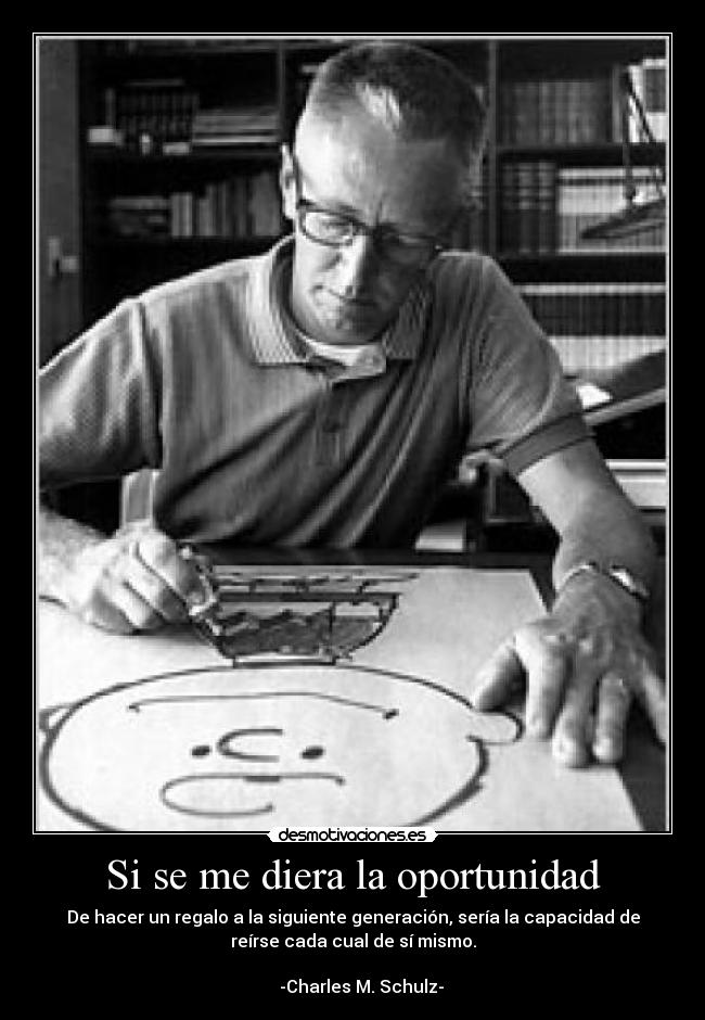Si se me diera la oportunidad - De hacer un regalo a la siguiente generación, sería la capacidad de
reírse cada cual de sí mismo.
                                                                      
    -Charles M. Schulz-