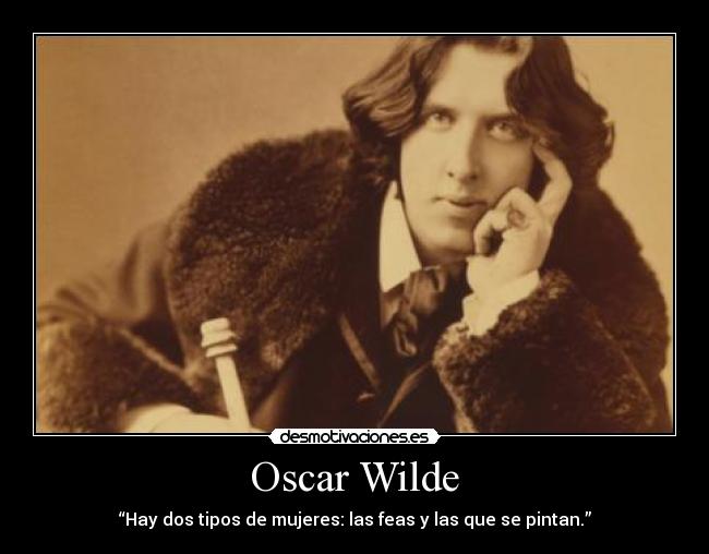 Oscar Wilde - “Hay dos tipos de mujeres: las feas y las que se pintan.”