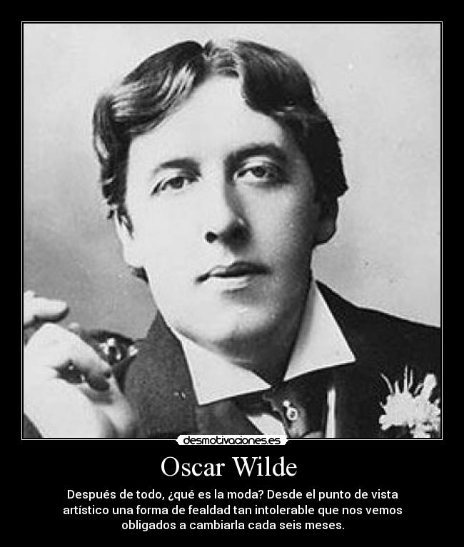 Oscar Wilde  - Después de todo, ¿qué es la moda? Desde el punto de vista
artístico una forma de fealdad tan intolerable que nos vemos
obligados a cambiarla cada seis meses.