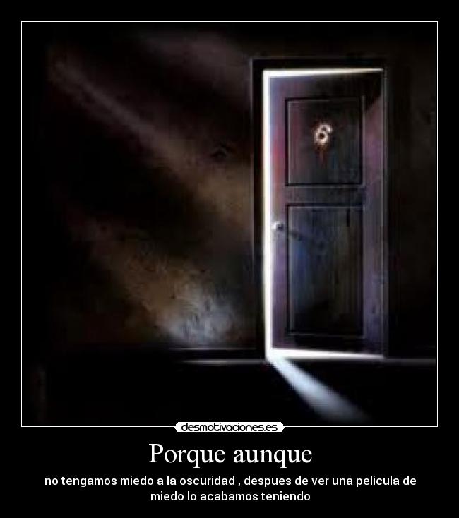 Porque aunque - no tengamos miedo a la oscuridad , despues de ver una pelicula de
miedo lo acabamos teniendo