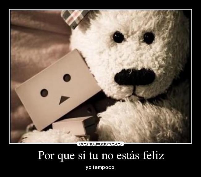 Por que si tu no estás feliz - yo tampoco.