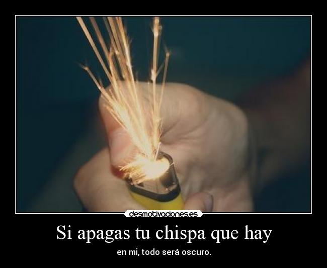 Si apagas tu chispa que hay - en mi, todo será oscuro.