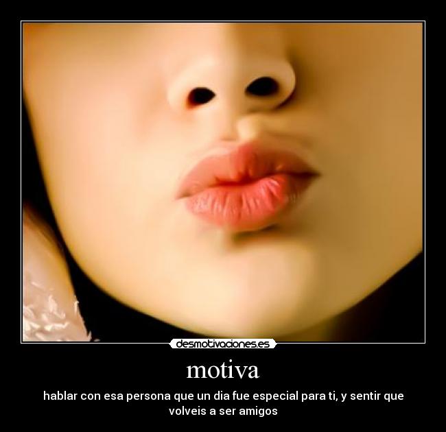 motiva - hablar con esa persona que un dia fue especial para ti, y sentir que
volveis a ser amigos