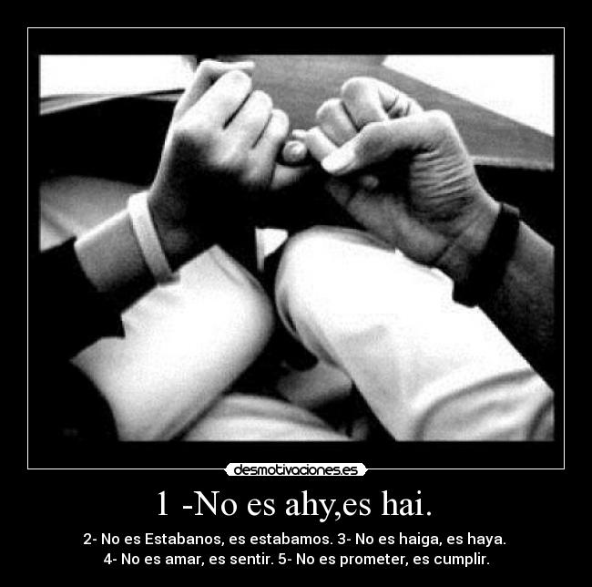 1 -No es ahy,es hai. - 2- No es Estabanos, es estabamos. 3- No es haiga, es haya.
4- No es amar, es sentir. 5- No es prometer, es cumplir.
