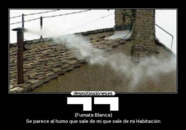 ▀▀█ ▀▀█ - (Fumata Blanca)
Se parece al humo que sale de mi que sale de mi Habitación