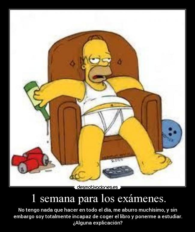 1 semana para los exámenes. - No tengo nada que hacer en todo el día, me aburro muchísimo, y sin
embargo soy totalmente incapaz de coger el libro y ponerme a estudiar.
¿Alguna explicación?