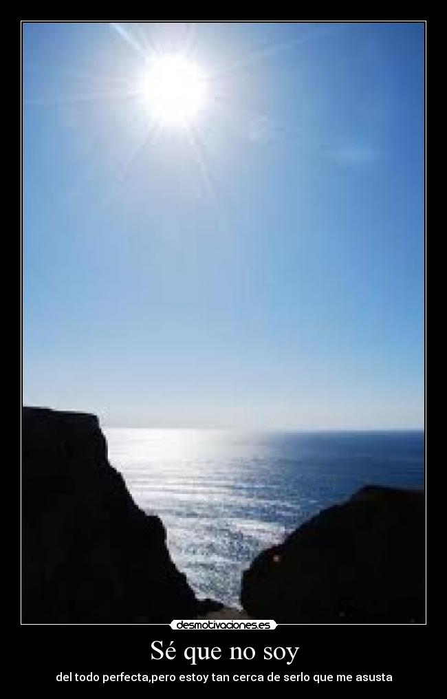 Sé que no soy - del todo perfecta,pero estoy tan cerca de serlo que me asusta