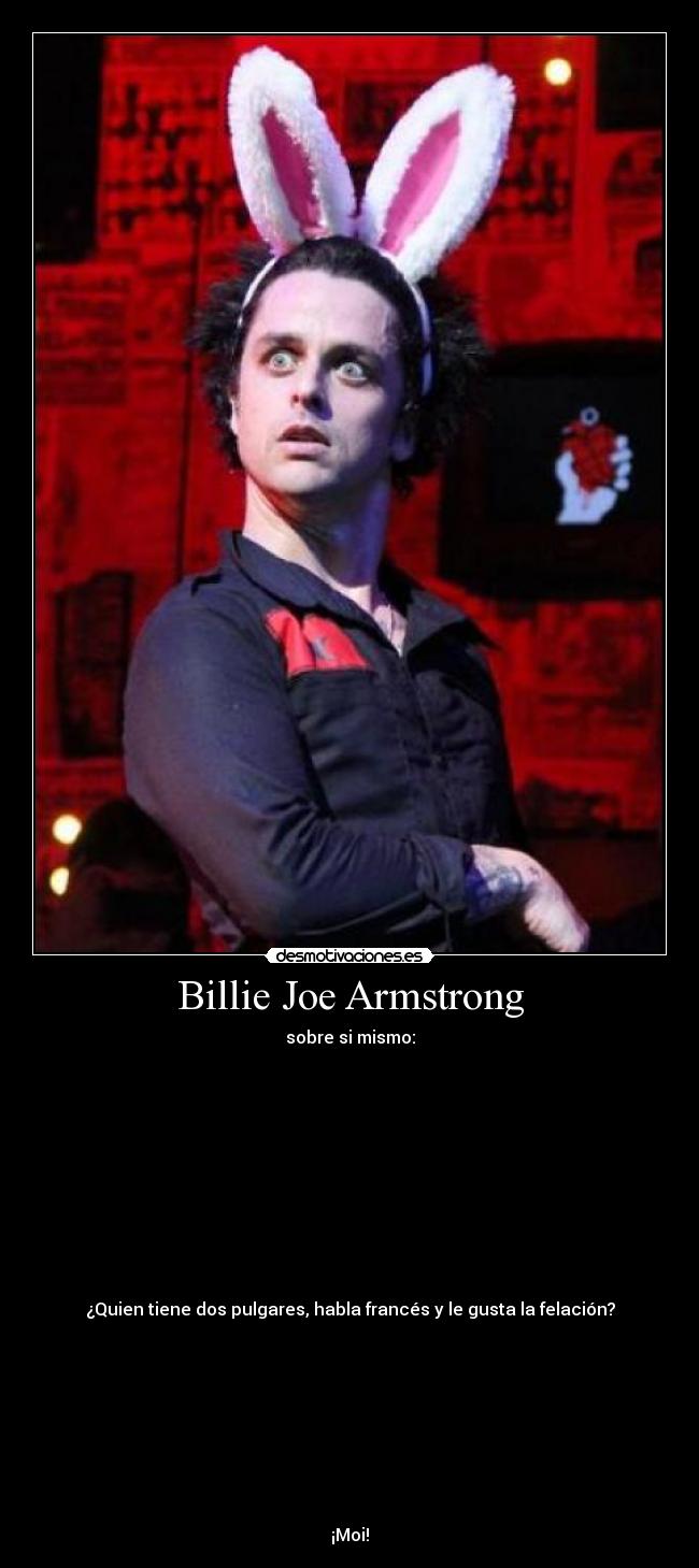 Billie Joe Armstrong - sobre si mismo:











¿Quien tiene dos pulgares, habla francés y le gusta la felación?









¡Moi!