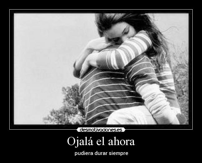 Ojalá el ahora - pudiera durar siempre