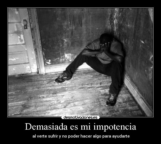 carteles demasiada impotencia verte sufrir poder hacer algo para ayudarte desmotivaciones