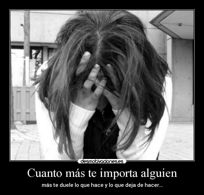 Cuanto más te importa alguien - más te duele lo que hace y lo que deja de hacer...