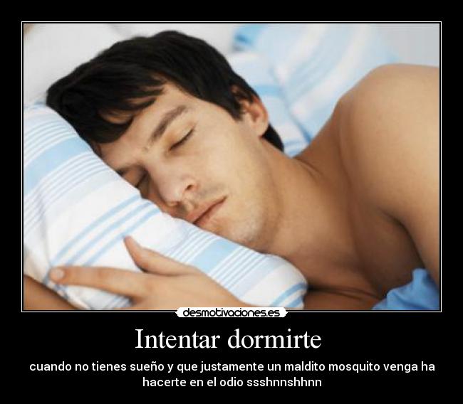 Intentar dormirte - cuando no tienes sueño y que justamente un maldito mosquito venga ha
hacerte en el odio ssshnnshhnn