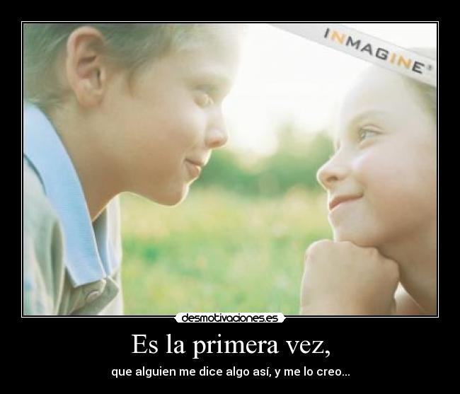 Es la primera vez, - que alguien me dice algo así, y me lo creo...