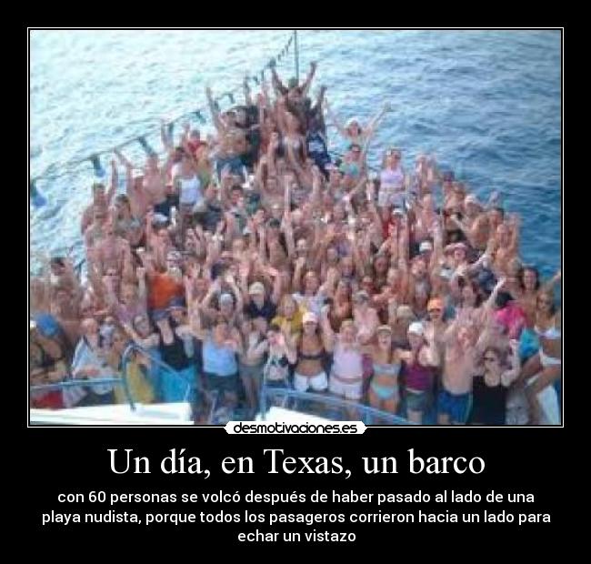 Un día, en Texas, un barco - con 60 personas se volcó después de haber pasado al lado de una
playa nudista, porque todos los pasageros corrieron hacia un lado para
echar un vistazo