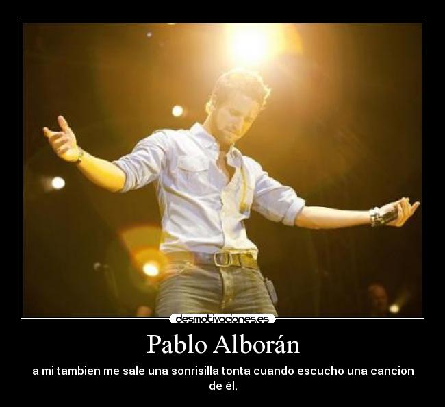 Pablo Alborán - a mi tambien me sale una sonrisilla tonta cuando escucho una cancion de él.