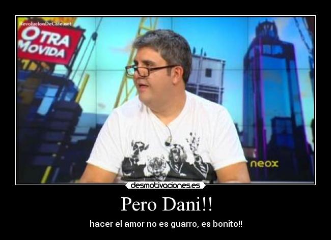 Pero Dani!! - hacer el amor no es guarro, es bonito!!