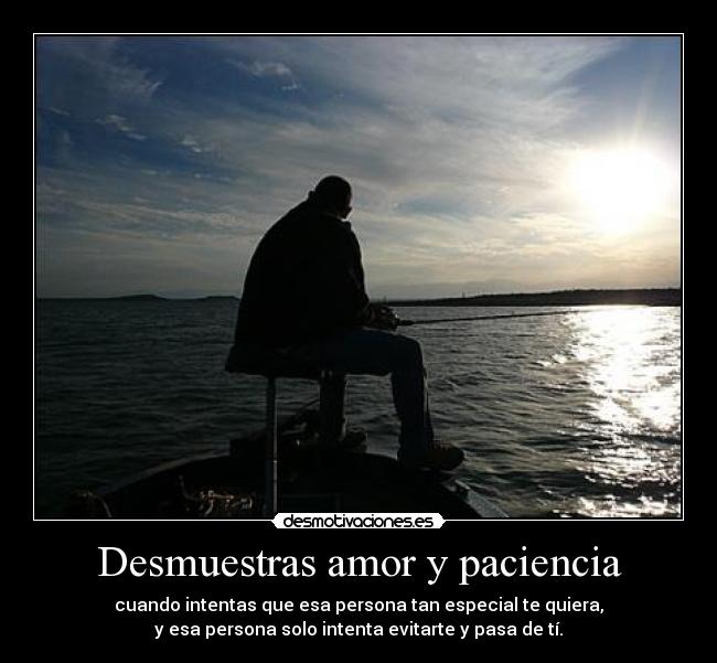 Desmuestras amor y paciencia - cuando intentas que esa persona tan especial te quiera,
y esa persona solo intenta evitarte y pasa de tí.