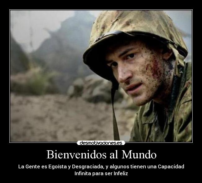 Bienvenidos al Mundo - La Gente es Egoísta y Desgraciada, y algunos tienen una Capacidad
Infinita para ser Infeliz