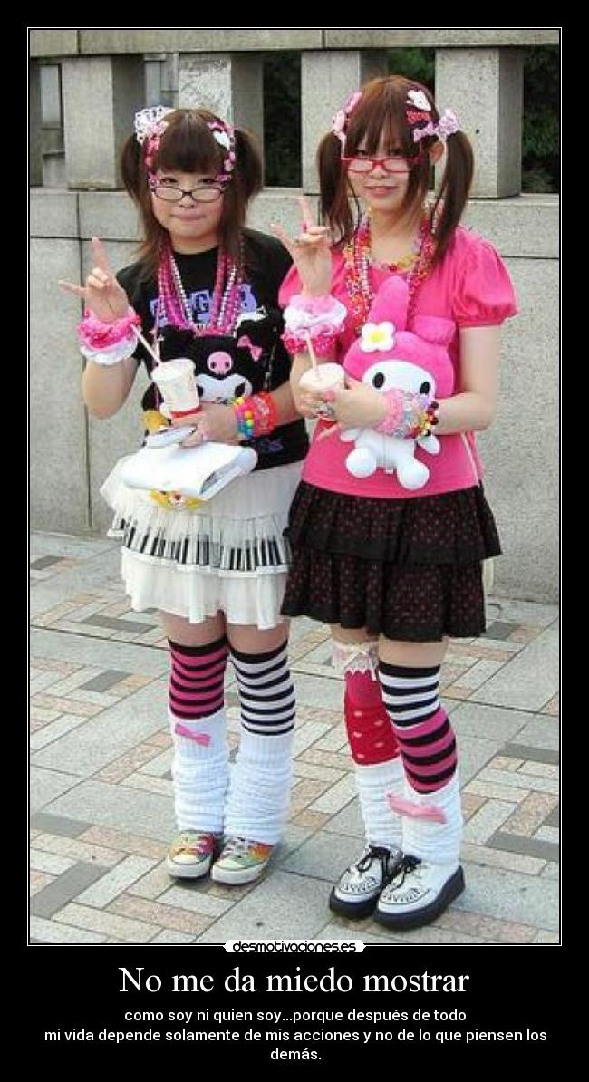 No me da miedo mostrar - como soy ni quien soy...porque después de todo
mi vida depende solamente de mis acciones y no de lo que piensen los demás.