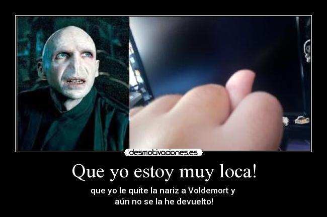 Que yo estoy muy loca! - que yo le quite la nariz a Voldemort y 
aún no se la he devuelto!