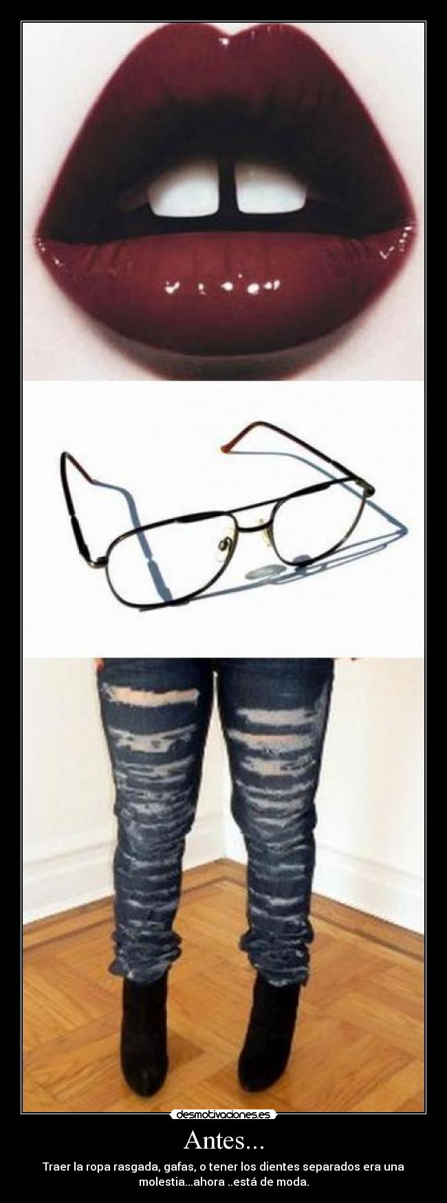 Antes... - Traer la ropa rasgada, gafas, o tener los dientes separados era una
molestia...ahora ..está de moda.