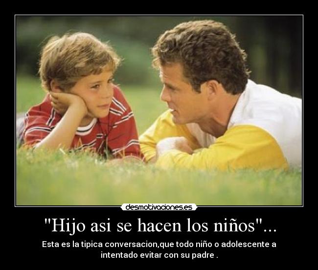 Hijo asi se hacen los niños... - Esta es la tipica conversacion,que todo niño o adolescente a
intentado evitar con su padre .