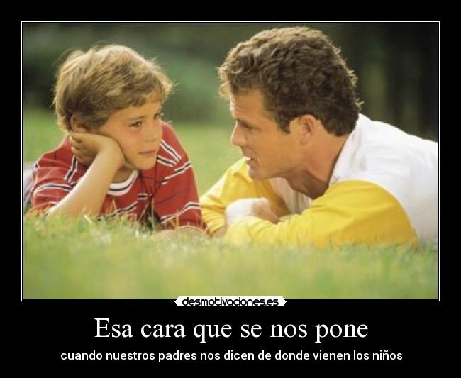 Esa cara que se nos pone - cuando nuestros padres nos dicen de donde vienen los niños