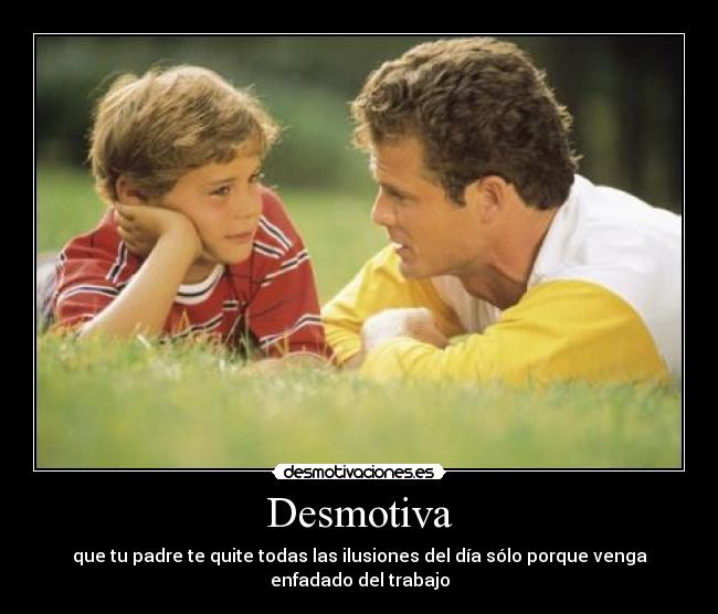 Desmotiva - que tu padre te quite todas las ilusiones del día sólo porque venga enfadado del trabajo