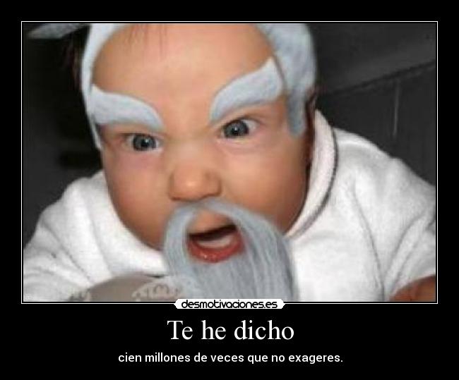 Te he dicho - cien millones de veces que no exageres.