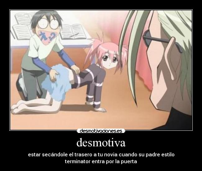 desmotiva - estar secándole el trasero a tu novia cuando su padre estilo
terminator entra por la puerta