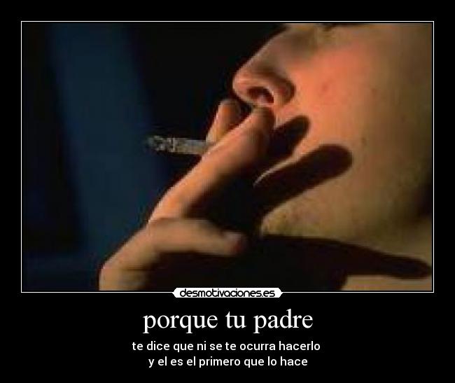 porque tu padre - te dice que ni se te ocurra hacerlo
y el es el primero que lo hace