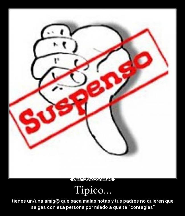 Típico... - tienes un/una amig@ que saca malas notas y tus padres no quieren que
salgas con esa persona por miedo a que te contagies