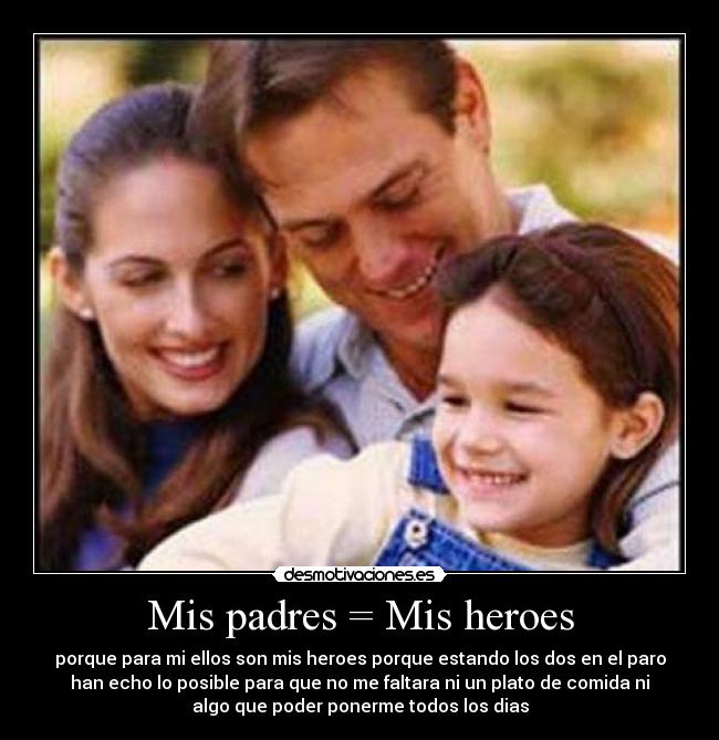 Mis padres = Mis heroes - porque para mi ellos son mis heroes porque estando los dos en el paro
han echo lo posible para que no me faltara ni un plato de comida ni
algo que poder ponerme todos los dias