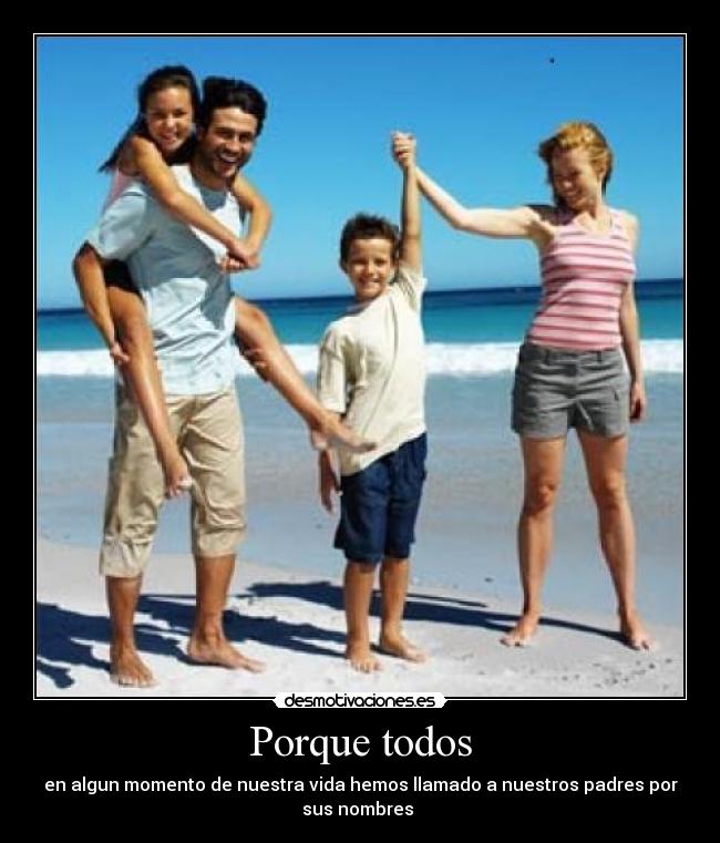 Porque todos - en algun momento de nuestra vida hemos llamado a nuestros padres por
sus nombres