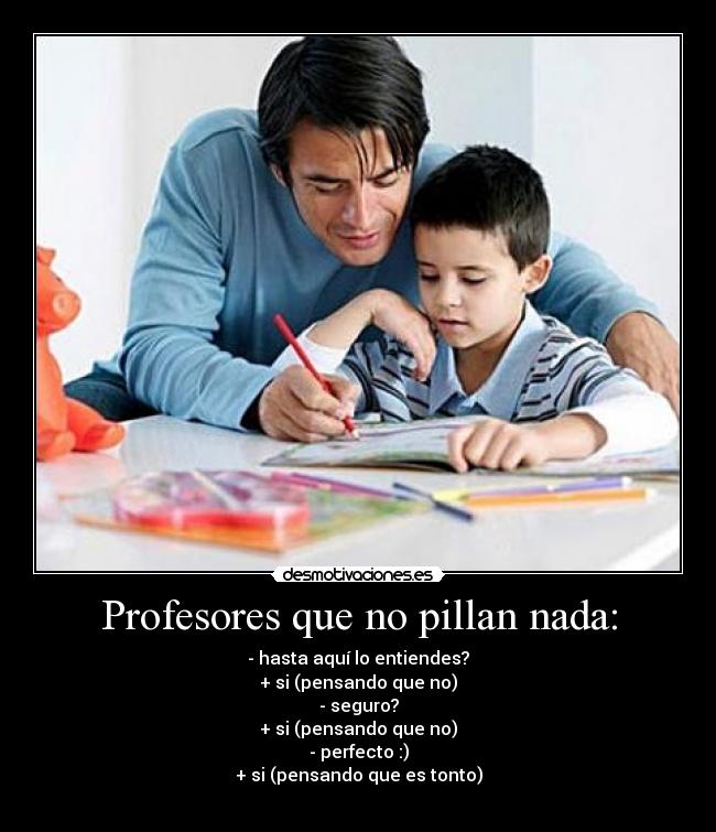 Profesores que no pillan nada: - - hasta aquí lo entiendes?
+ si (pensando que no)
- seguro?
+ si (pensando que no)
- perfecto :)
+ si (pensando que es tonto)
