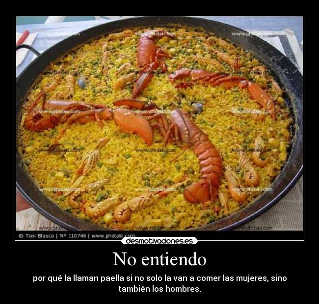 No entiendo - por qué la llaman paella si no solo la van a comer las mujeres, sino
también los hombres.