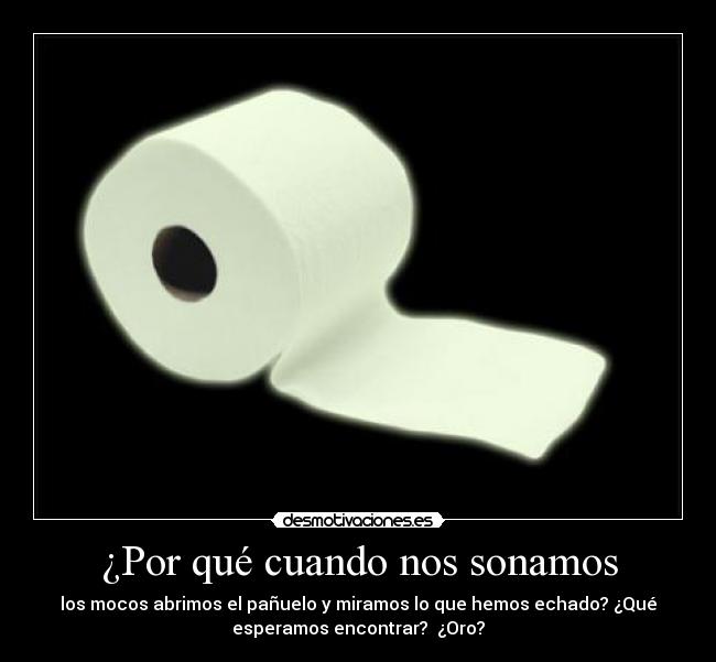 ¿Por qué cuando nos sonamos - los mocos abrimos el pañuelo y miramos lo que hemos echado? ¿Qué
esperamos encontrar?  ¿Oro?