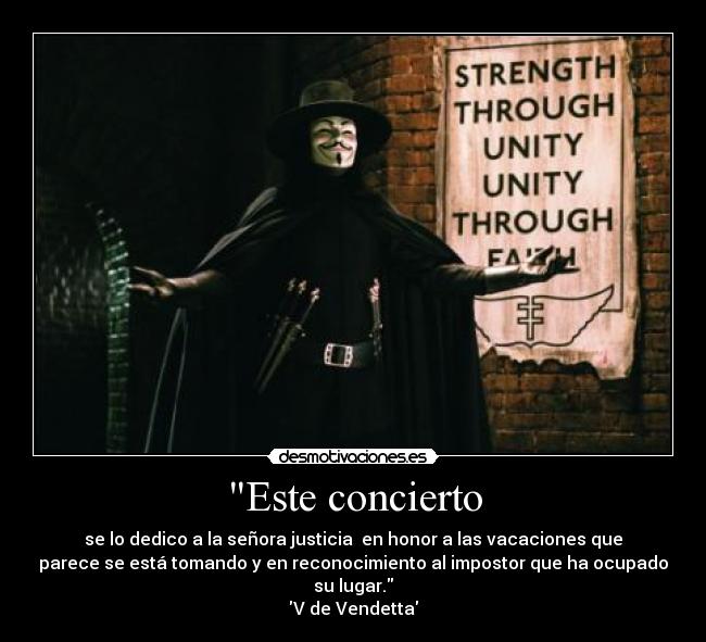 Este concierto - se lo dedico a la señora justicia  en honor a las vacaciones que
parece se está tomando y en reconocimiento al impostor que ha ocupado
su lugar.
V de Vendetta