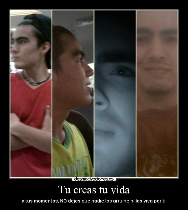 Tu creas tu vida - y tus momentos, NO dejes que nadie los arruine ni los viva por ti.