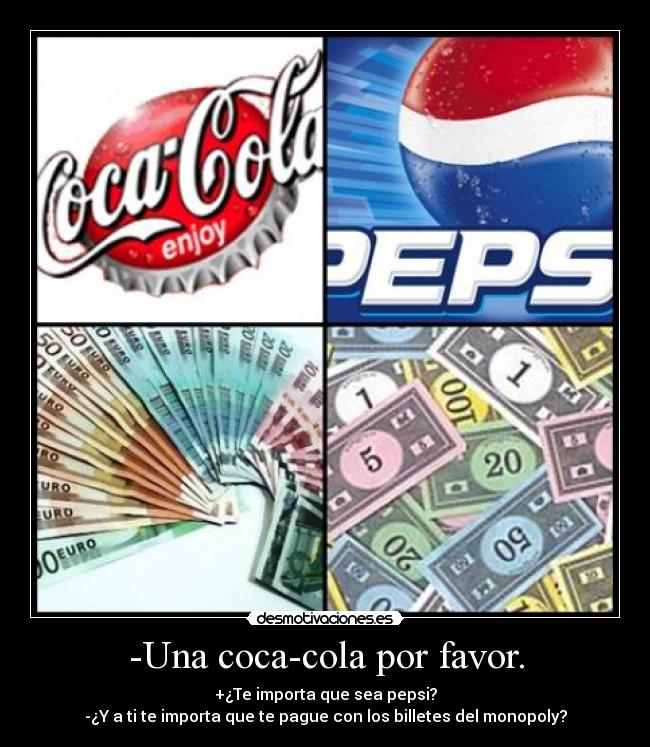 -Una coca-cola por favor. - +¿Te importa que sea pepsi?
-¿Y a ti te importa que te pague con los billetes del monopoly?