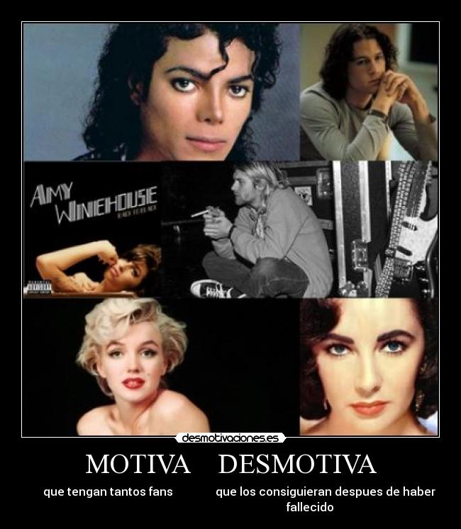 MOTIVA    DESMOTIVA -        que tengan tantos fans               que los consiguieran despues de haber 
                                                        fallecido